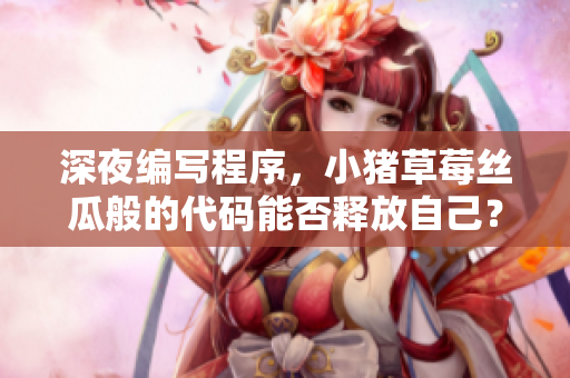 深夜編寫程序，小豬草莓絲瓜般的代碼能否釋放自己？