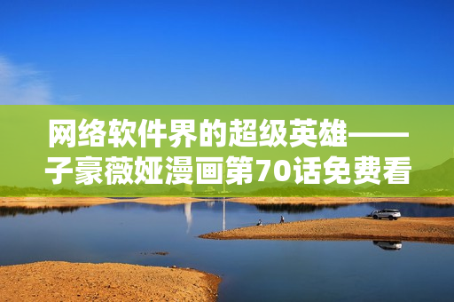 網(wǎng)絡(luò)軟件界的超級(jí)英雄——子豪薇婭漫畫第70話免費(fèi)看！