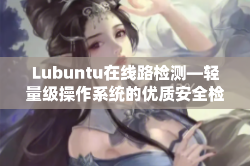 Lubuntu在線路檢測(cè)—輕量級(jí)操作系統(tǒng)的優(yōu)質(zhì)安全檢驗(yàn)工具
