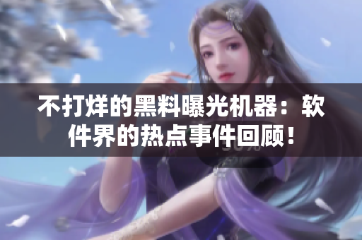 不打烊的黑料曝光機器：軟件界的熱點事件回顧！