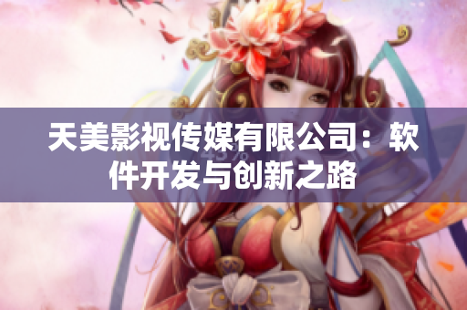 天美影視傳媒有限公司：軟件開發(fā)與創(chuàng)新之路