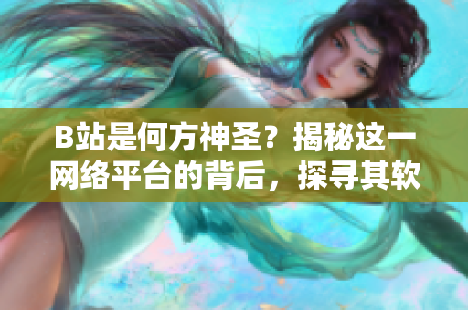 B站是何方神圣？揭秘這一網(wǎng)絡(luò)平臺的背后，探尋其軟件功能與特色