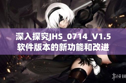 深入探究JHS_0714_V1.5軟件版本的新功能和改進