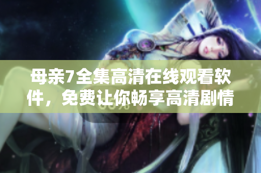 母親7全集高清在線觀看軟件，免費讓你暢享高清劇情！