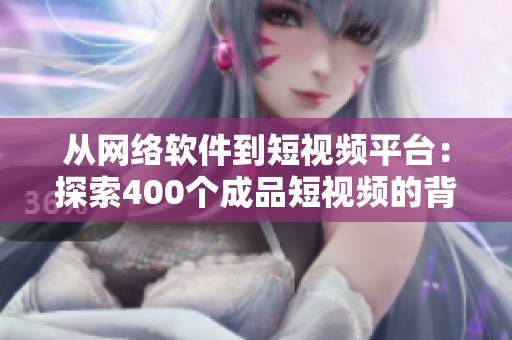從網(wǎng)絡(luò)軟件到短視頻平臺(tái)：探索400個(gè)成品短視頻的背后故事