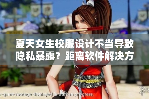 夏天女生校服設(shè)計(jì)不當(dāng)導(dǎo)致隱私暴露？距離軟件解決方案只差一步