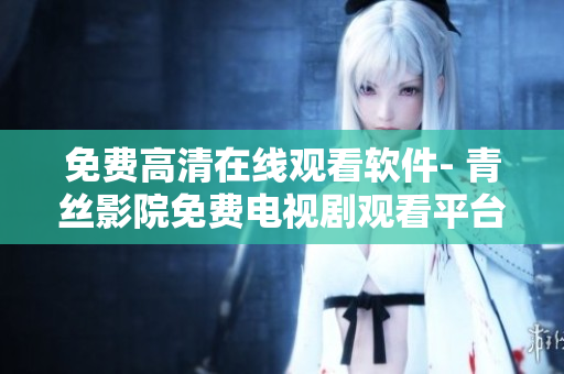 免費(fèi)高清在線觀看軟件- 青絲影院免費(fèi)電視劇觀看平臺