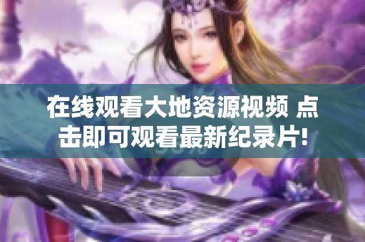 在線觀看大地資源視頻 點擊即可觀看最新紀(jì)錄片!