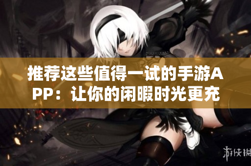 推薦這些值得一試的手游APP：讓你的閑暇時(shí)光更充實(shí)！