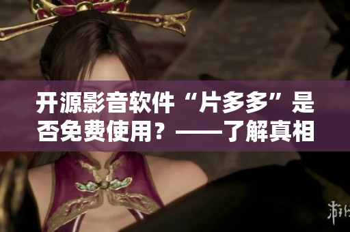 開源影音軟件“片多多”是否免費(fèi)使用？——了解真相