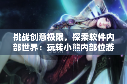 挑戰(zhàn)創(chuàng)意極限，探索軟件內(nèi)部世界：玩轉(zhuǎn)小熊內(nèi)部位游戲