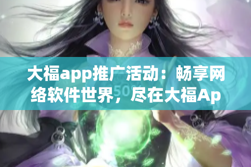 大福app推廣活動：暢享網(wǎng)絡軟件世界，盡在大福App！