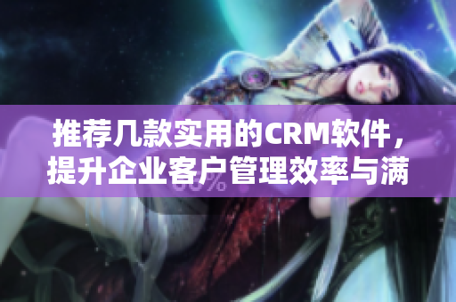 推薦幾款實(shí)用的CRM軟件，提升企業(yè)客戶管理效率與滿意度