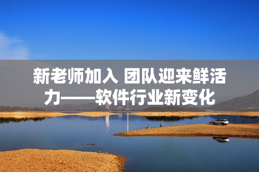 新老師加入 團(tuán)隊迎來鮮活力——軟件行業(yè)新變化