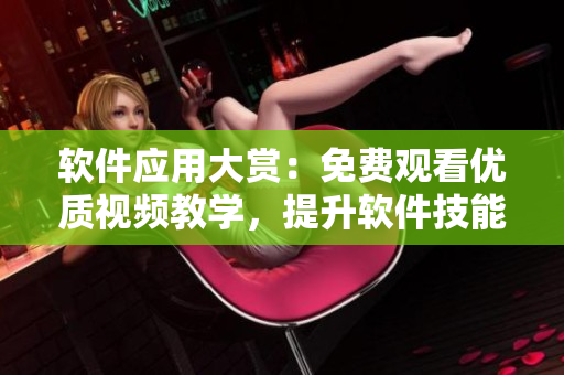 軟件應(yīng)用大賞：免費(fèi)觀看優(yōu)質(zhì)視頻教學(xué)，提升軟件技能從此易如反掌！