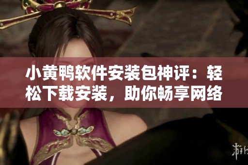 小黃鴨軟件安裝包神評：輕松下載安裝，助你暢享網(wǎng)絡(luò)世界
