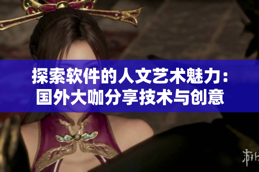 探索軟件的人文藝術(shù)魅力：國外大咖分享技術(shù)與創(chuàng)意