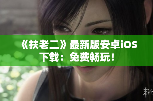 《扶老二》最新版安卓iOS下載：免費暢玩！