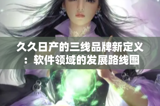 久久日產(chǎn)的三線品牌新定義：軟件領(lǐng)域的發(fā)展路線圖