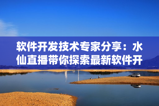 軟件開發(fā)技術(shù)專家分享：水仙直播帶你探索最新軟件開發(fā)趨勢