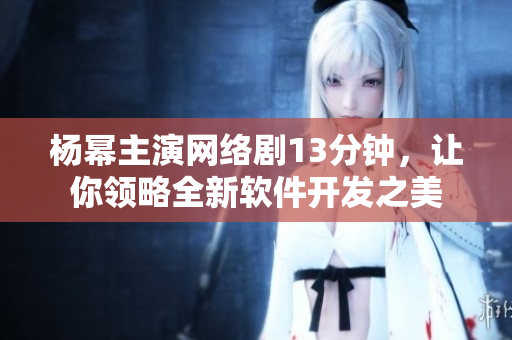 楊冪主演網(wǎng)絡劇13分鐘，讓你領略全新軟件開發(fā)之美