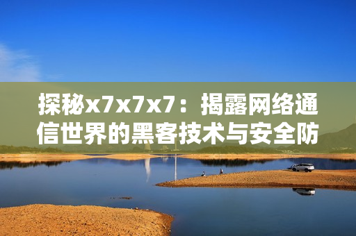 探秘x7x7x7：揭露網(wǎng)絡(luò)通信世界的黑客技術(shù)與安全防范