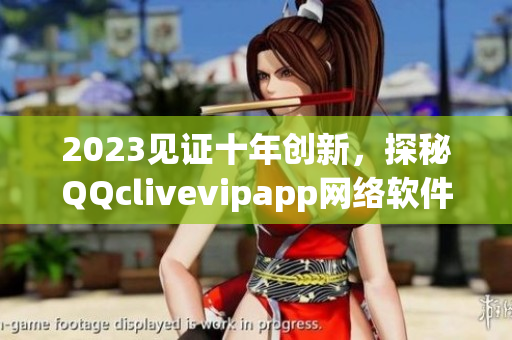 2023見證十年創(chuàng)新，探秘QQclivevipapp網(wǎng)絡軟件的全新面貌