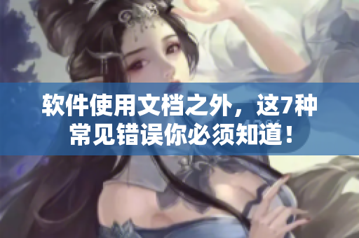 軟件使用文檔之外，這7種常見錯(cuò)誤你必須知道！