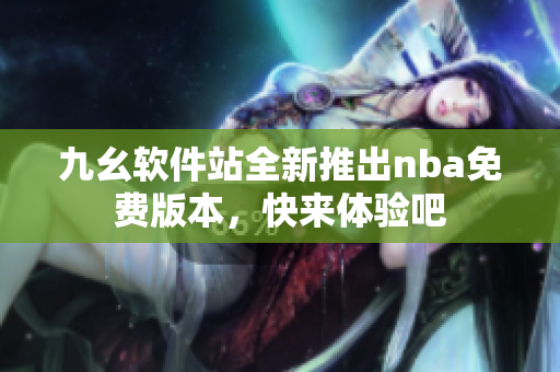九幺軟件站全新推出nba免費版本，快來體驗吧