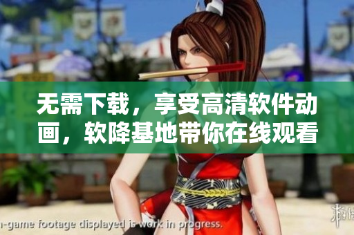 無(wú)需下載，享受高清軟件動(dòng)畫(huà)，軟降基地帶你在線觀看