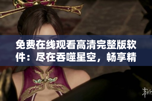 免費在線觀看高清完整版軟件：盡在吞噬星空，暢享精彩科技世界