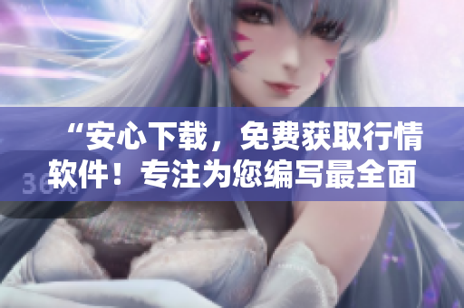 “安心下載，免費獲取行情軟件！專注為您編寫最全面的軟件信息。”