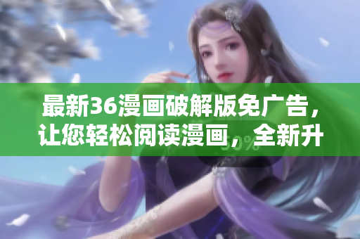 最新36漫畫破解版免廣告，讓您輕松閱讀漫畫，全新升級驚艷登場，功能更強大！
