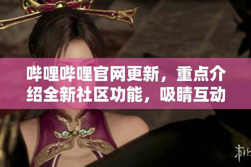 嗶哩嗶哩官網(wǎng)更新，重點介紹全新社區(qū)功能，吸睛互動升級！