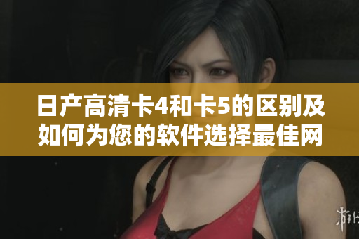 日產(chǎn)高清卡4和卡5的區(qū)別及如何為您的軟件選擇最佳網(wǎng)絡(luò)解決方案