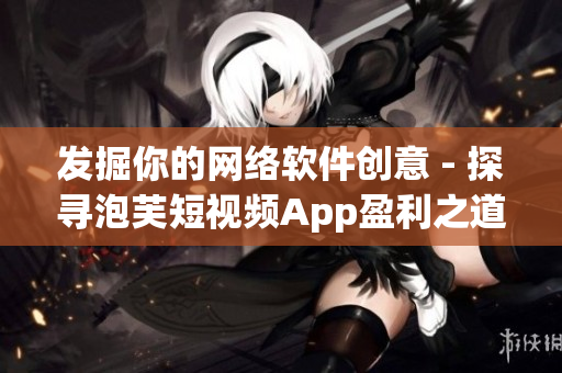 發(fā)掘你的網絡軟件創(chuàng)意 - 探尋泡芙短視頻App盈利之道