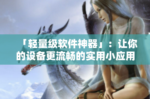 「輕量級軟件神器」：讓你的設(shè)備更流暢的實用小應用