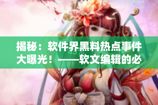 揭秘：軟件界黑料熱點事件大曝光！——軟文編輯的必看新聞