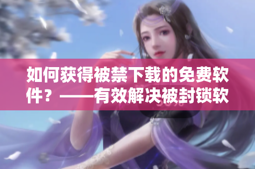 如何獲得被禁下載的免費軟件？——有效解決被封鎖軟件下載問題