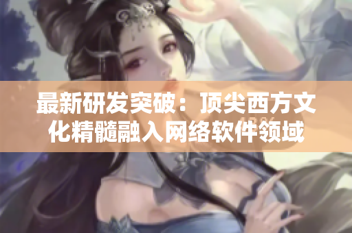 最新研發(fā)突破：頂尖西方文化精髓融入網(wǎng)絡(luò)軟件領(lǐng)域