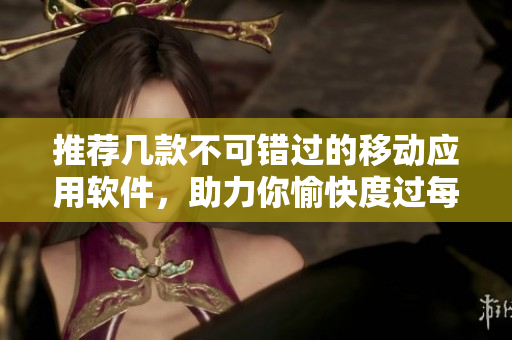 推薦幾款不可錯(cuò)過的移動應(yīng)用軟件，助力你愉快度過每一天。