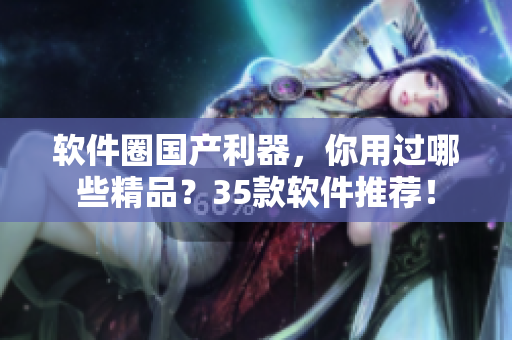 軟件圈國產(chǎn)利器，你用過哪些精品？35款軟件推薦！