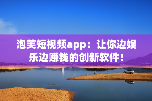 泡芙短視頻app：讓你邊娛樂(lè)邊賺錢的創(chuàng)新軟件！