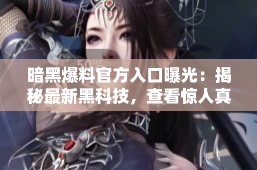 暗黑爆料官方入口曝光：揭秘最新黑科技，查看驚人真相！