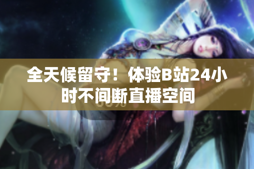 全天候留守！體驗(yàn)B站24小時(shí)不間斷直播空間