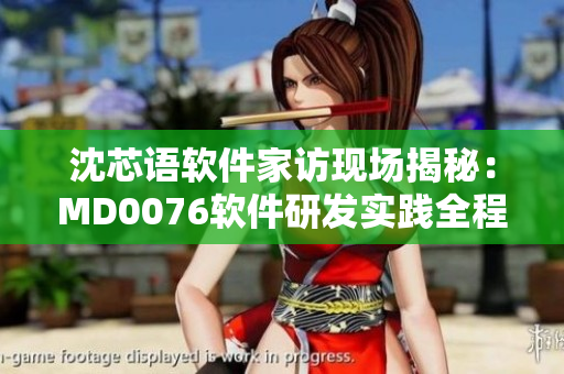 沈芯語軟件家訪現(xiàn)場揭秘：MD0076軟件研發(fā)實踐全程解析
