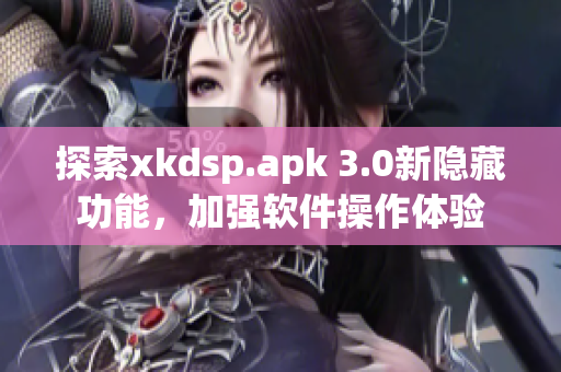 探索xkdsp.apk 3.0新隱藏功能，加強(qiáng)軟件操作體驗(yàn)
