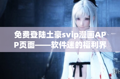 免費(fèi)登陸土豪svip漫畫APP頁面——軟件迷的福利界面