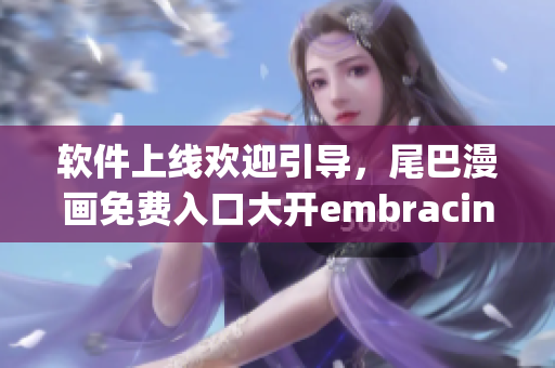 軟件上線歡迎引導(dǎo)，尾巴漫畫免費(fèi)入口大開embracing新創(chuàng)意