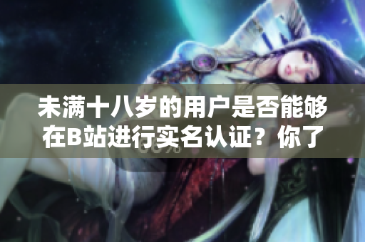 未滿十八歲的用戶是否能夠在B站進行實名認證？你了解嗎？